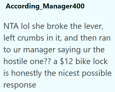 According Manager400 NTA lol she broke the lever, left crumbs in it, and then ran to ur manager saying ur the hostile one?? a $12 bike lock is honestly the nicest possible response