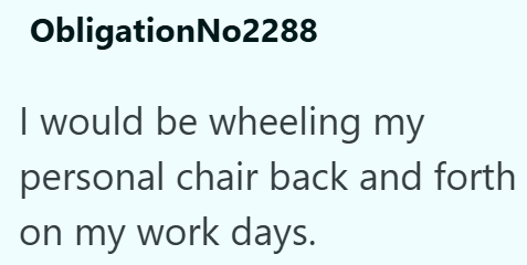 ObligationNo2288 I would be wheeling my personal chair back and forth on my work days.