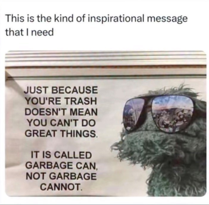 This is the kind of inspirational message that I need JUST BECAUSE YOU'RE TRASH DOESN'T MEAN YOU CAN'T DO GREAT THINGS. IT IS CALLED GARBAGE CAN, NOT GARBAGE CANNOT.