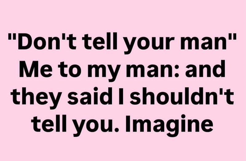"Don't tell your man" Me to my man: and they said I shouldn't tell you. Imagine