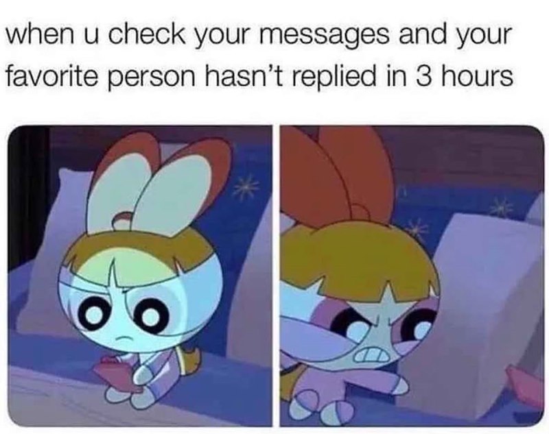 when u check your messages and your favorite person hasn't replied in 3 hours.