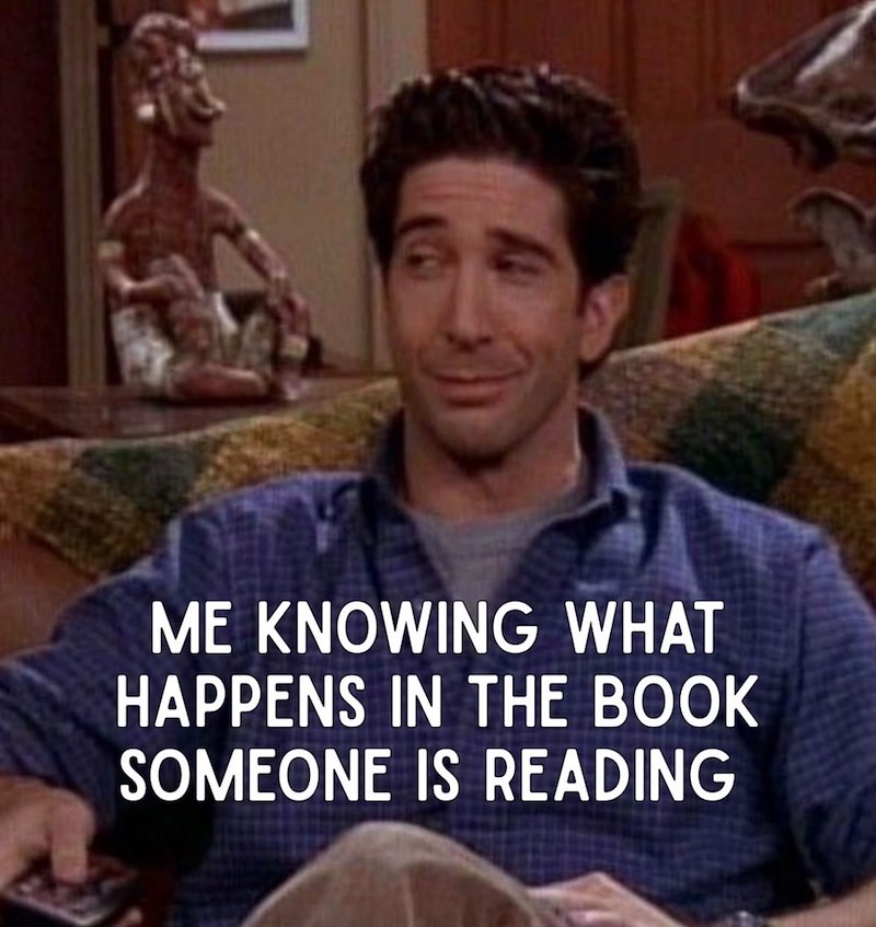 ME KNOWING WHAT HAPPENS IN THE BOOK SOMEONE IS READING