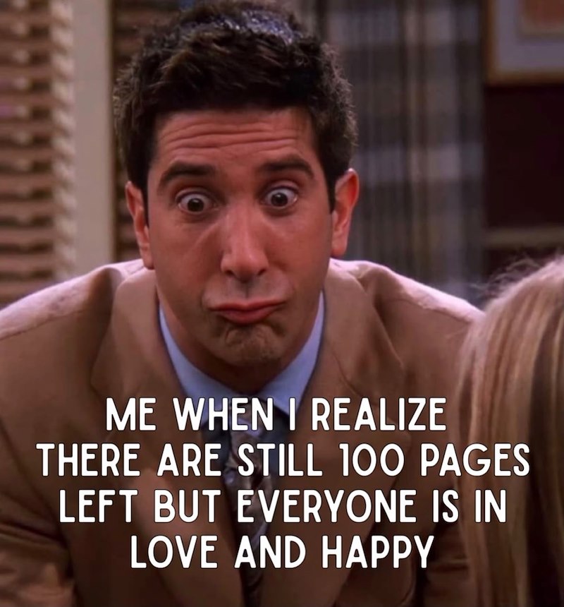 ME WHEN I REALIZE THERE ARE STILL 100 PAGES LEFT BUT EVERYONE IS IN LOVE AND HAPPY