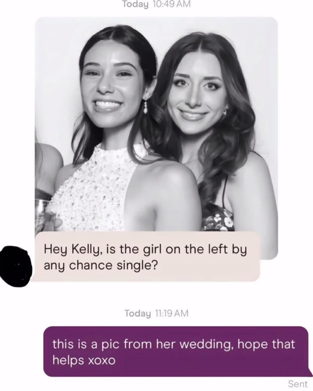 Today 10:49 AM Hey Kelly, is the girl on the left by any chance single? Today 11:19 AM this is a pic from her wedding, hope that helps xoxo Sent