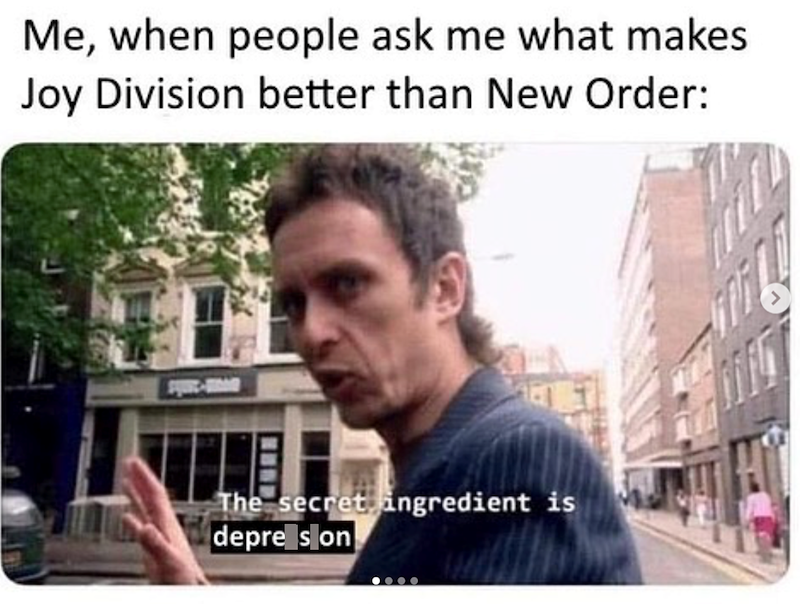 Me, when people ask me what makes Joy Division better than New Order: The secret ingredient is depre slon
