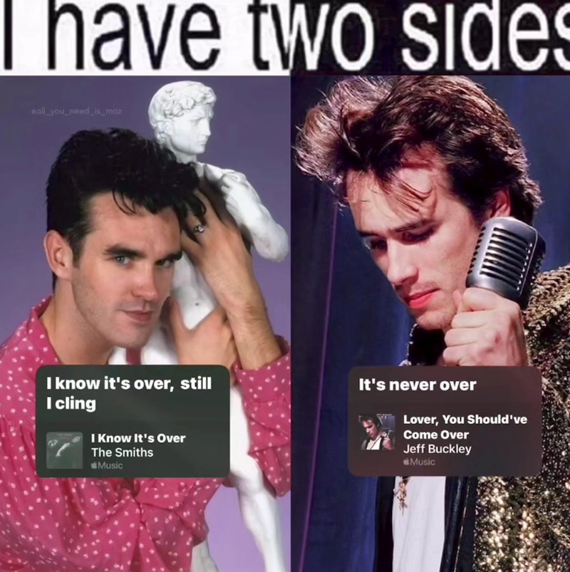 have two sides sall_you_need_is_moz I know it's over, still I cling I Know It's Over The Smiths Music It's never over Lover, You Should've Come Over Jeff Buckley Music