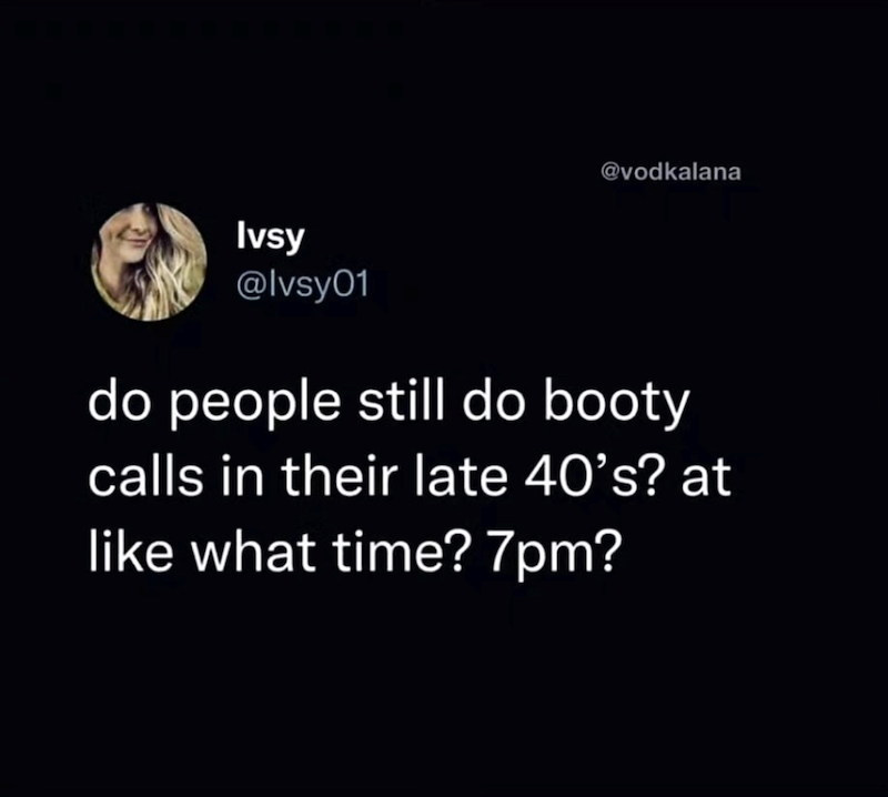@vodkalana Ivsy @lvsy01 do people still do booty calls in their late 40's? at like what time? 7pm?