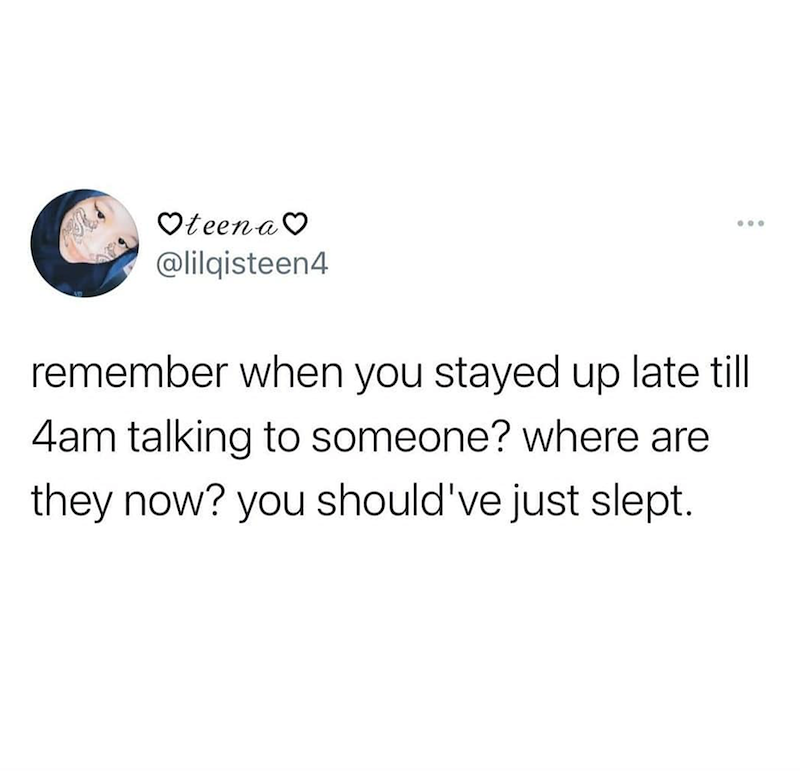 C ♡teena♡ @lilqisteen4 remember when you stayed up late till 4am talking to someone? where are they now? you should've just slept.
