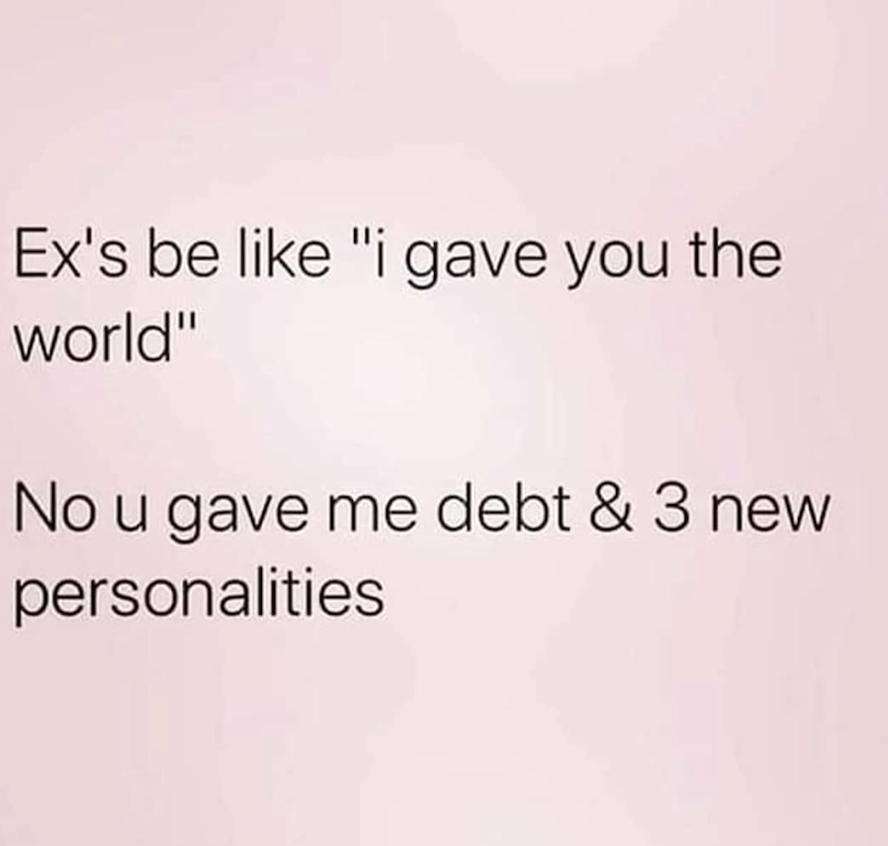 Ex's be like "i gave you the world" No u gave me debt & 3 new personalities