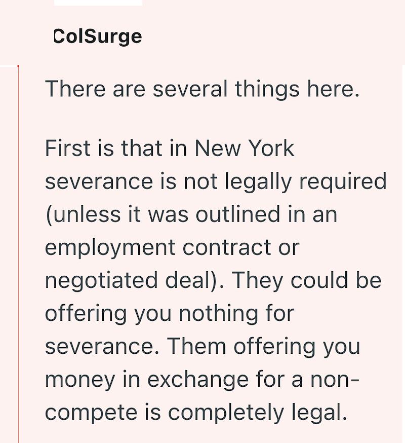 ColSurge There are several things here. First is that in New York severance is not legally required (unless it was outlined in an employment contract or negotiated deal). They could be offering you nothing for severance. Them offering you money in exchange for a non- compete is completely legal.