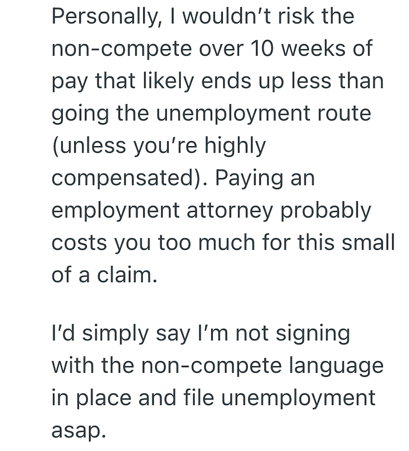 Personally, I wouldn't risk the non-compete over 10 weeks of pay that likely ends up less than going the unemployment route (unless you're highly compensated). Paying an employment attorney probably costs you too much for this small of a claim. I'd simply say I'm not signing with the non-compete language in place and file unemployment asap.