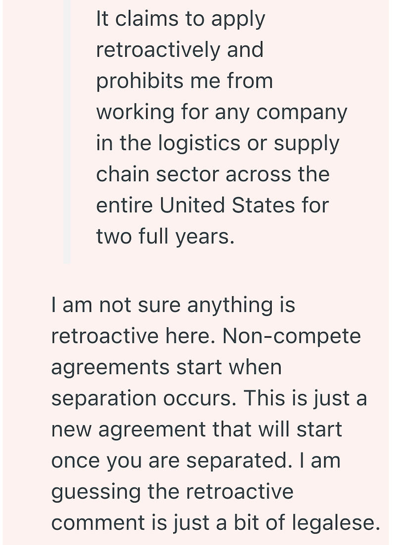 It claims to apply retroactively and prohibits me from working for any company in the logistics or supply chain sector across the entire United States for two full years. I am not sure anything is retroactive here. Non-compete agreements start when separation occurs. This is just a new agreement that will start once you are separated. I am guessing the retroactive comment is just a bit of legalese.