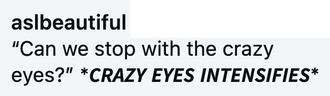 aslbeautiful "Can we stop with the crazy eyes?" *CRAZY EYES INTENSIFIES*