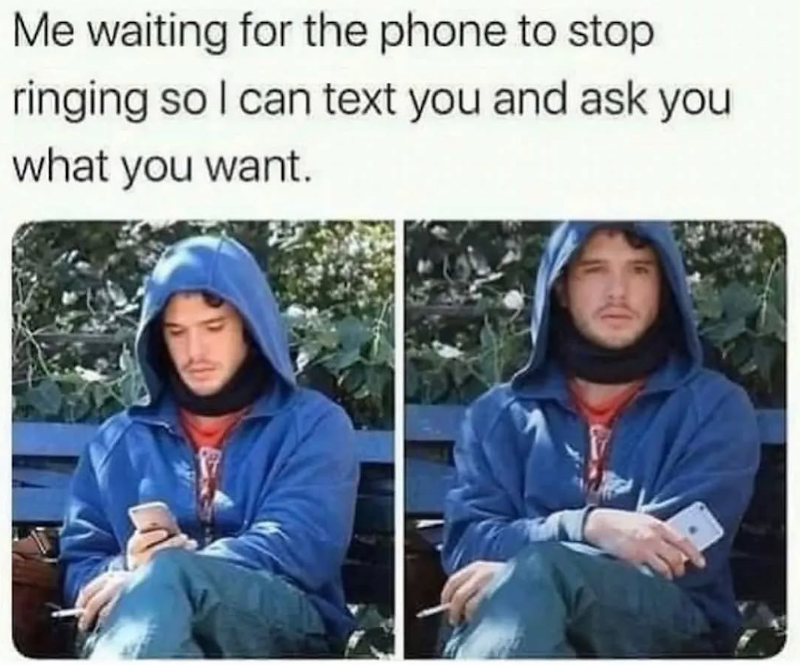 Me waiting for the phone to stop ringing so I can text you and ask you what you want.