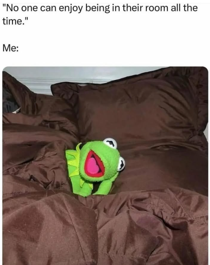 "No one can enjoy being in their room all the time." Me: