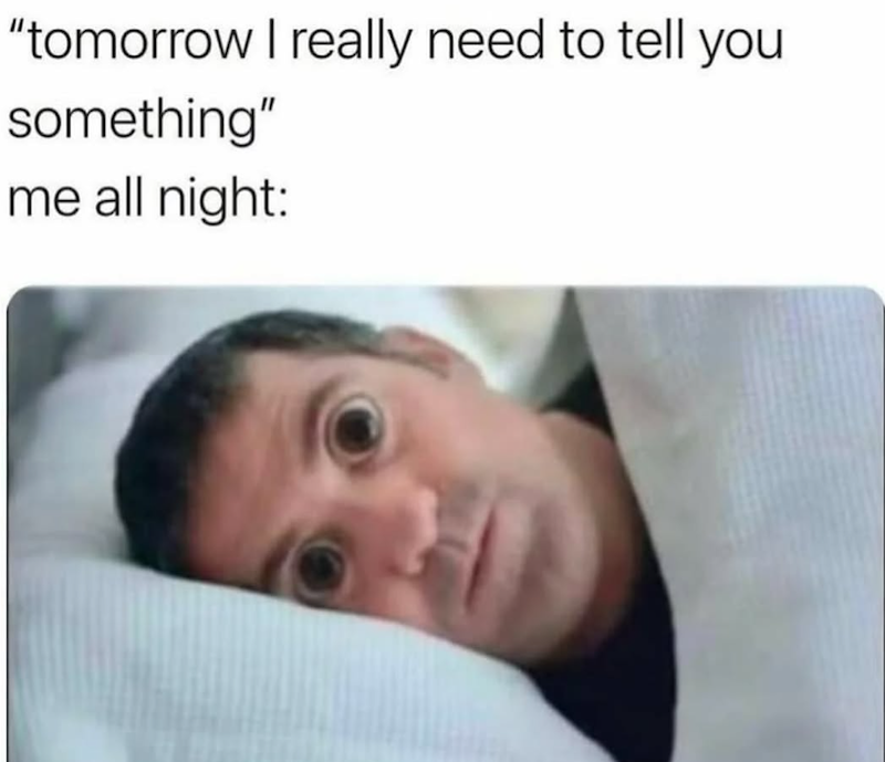 "tomorrow I really need to tell you something" me all night: