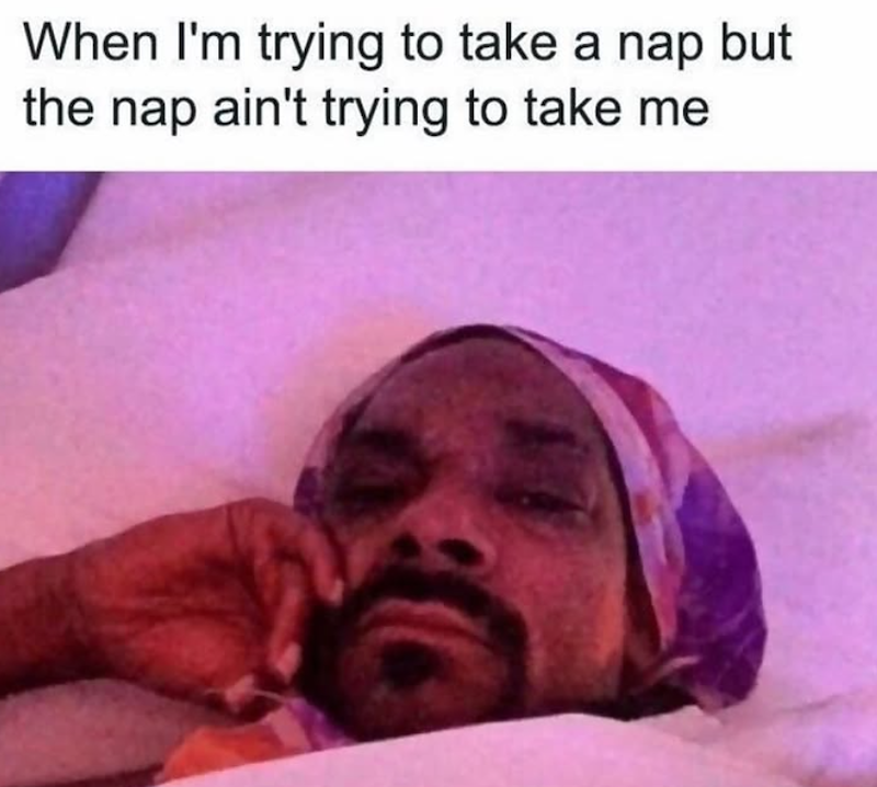 When I'm trying to take a nap but the nap ain't trying to take me