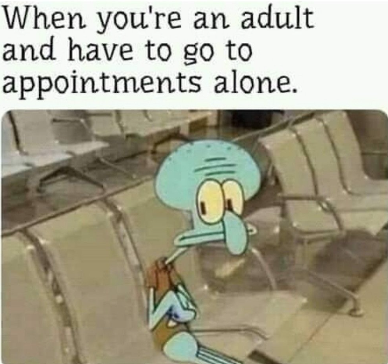 When you're an adult and have to go to appointments alone.