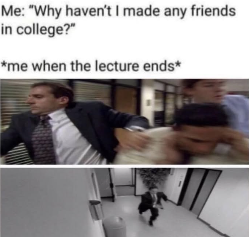 Me: "Why haven't I made any friends in college?" *me when the lecture ends*