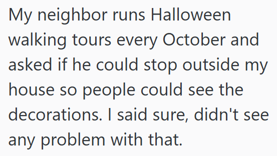 My neighbor runs Halloween walking tours every October and asked if he could stop outside my house so people could see the decorations. I said sure, didn't see any problem with that.