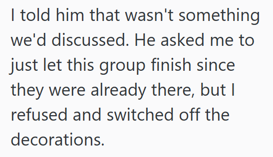 I told him that wasn't something we'd discussed. He asked me to just let this group finish since they were already there, but I refused and switched off the decorations.