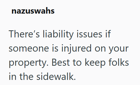 nazuswahs There's liability issues if someone is injured on your property. Best to keep folks in the sidewalk.