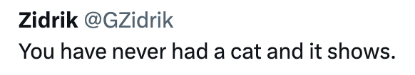 Zidrik @GZidrik You have never had a cat and it shows.
