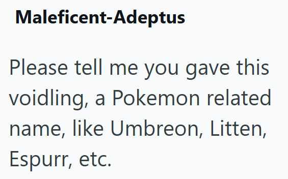 Maleficent-Adeptus Please tell me you gave this voidling, a Pokemon related name, like Umbreon, Litten, Espurr, etc.