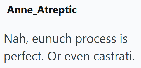 Anne_Atreptic Nah, eunuch process is perfect. Or even castrati.