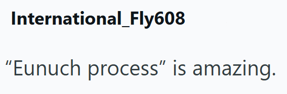 International_Fly608 "Eunuch process" is amazing.