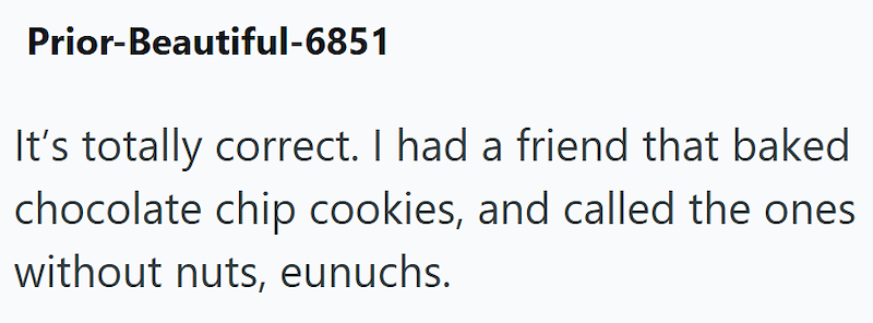 Prior-Beautiful-6851 It's totally correct. I had a friend that baked chocolate chip cookies, and called the ones without nuts, eunuchs.