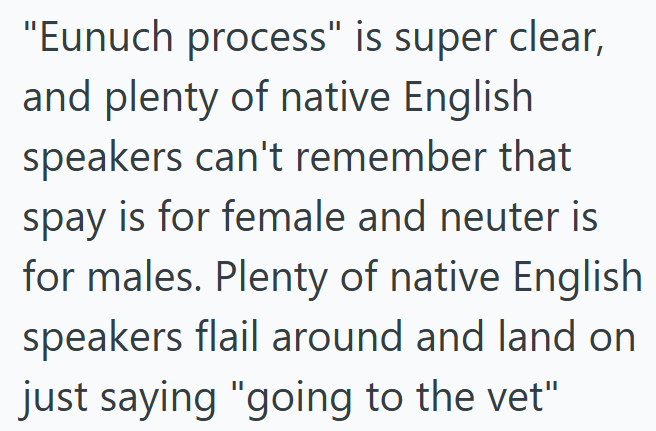 "Eunuch process" is super clear, and plenty of native English speakers can't remember that spay is for female and neuter is for males. Plenty of native English speakers flail around and land on just saying "going to the vet"