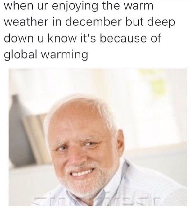 when ur enjoying the warm weather in december but deep down u know it's because of global warming