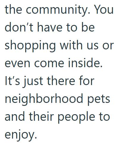 the community. You don't have to be shopping with us or even come inside. It's just there for neighborhood pets and their people to enjoy.