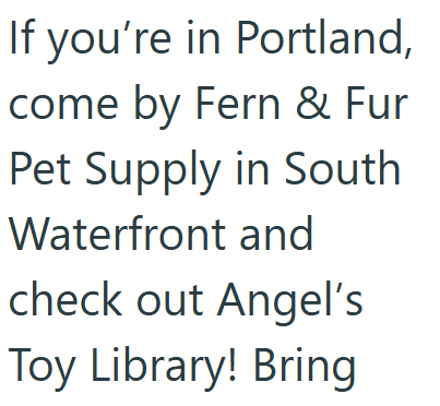 If you're in Portland, come by Fern & Fur Pet Supply in South Waterfront and check out Angel's Toy Library! Bring