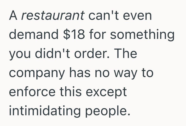 A restaurant can't even demand $18 for something you didn't order. The company has no way to enforce this except intimidating people.