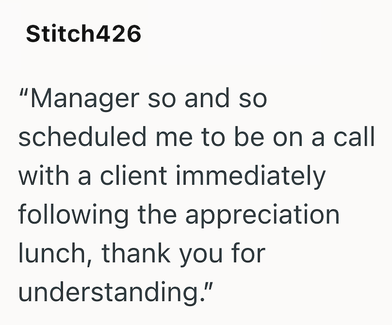 Stitch426 "Manager so and so scheduled me to be on a call with a client immediately following the appreciation lunch, thank you for understanding."