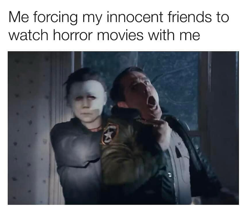 Me forcing my innocent friends to watch horror movies with me