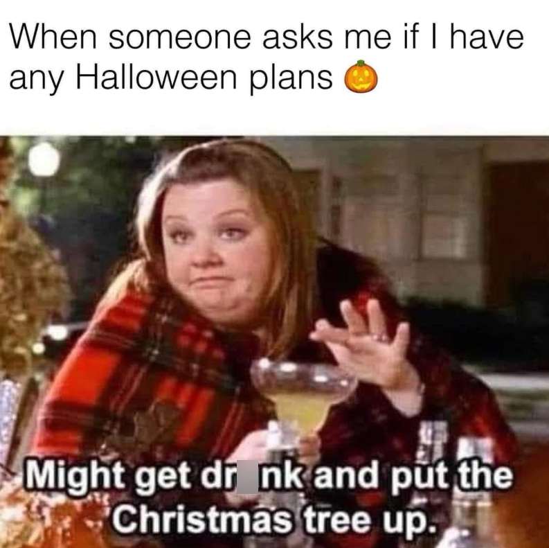 When someone asks me if I have any Halloween plans. Might get drink and put the Christmas tree up.