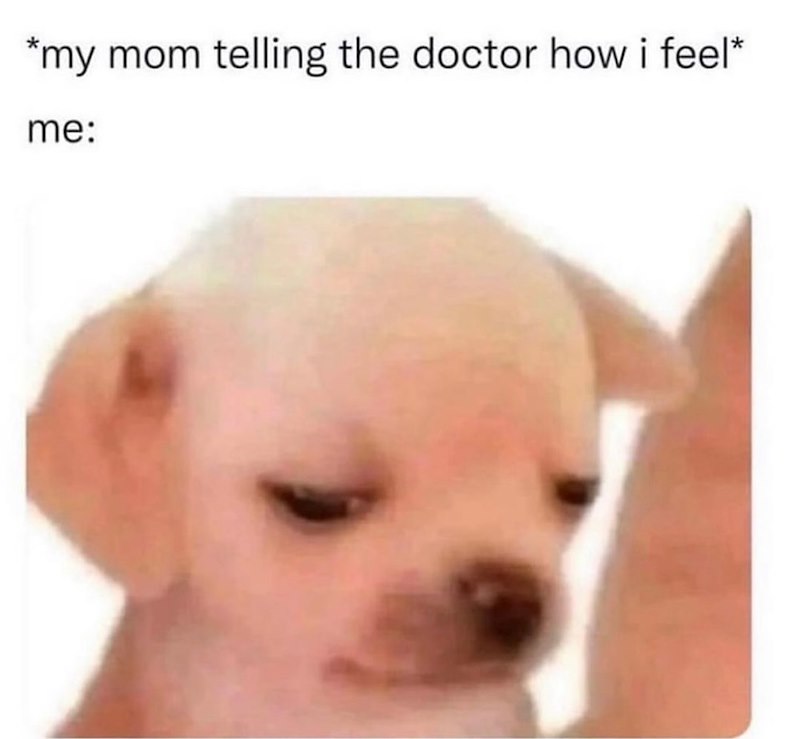 *my mom telling the doctor how i feel* me: