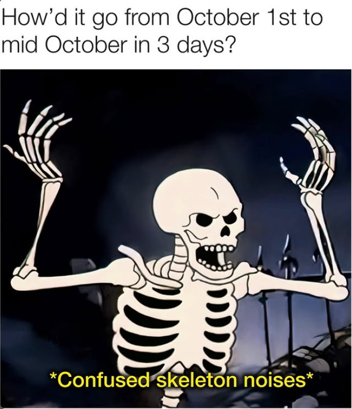 How'd it go from October 1st to mid October in 3 days? ་་་་་ *Confused skeleton noises*