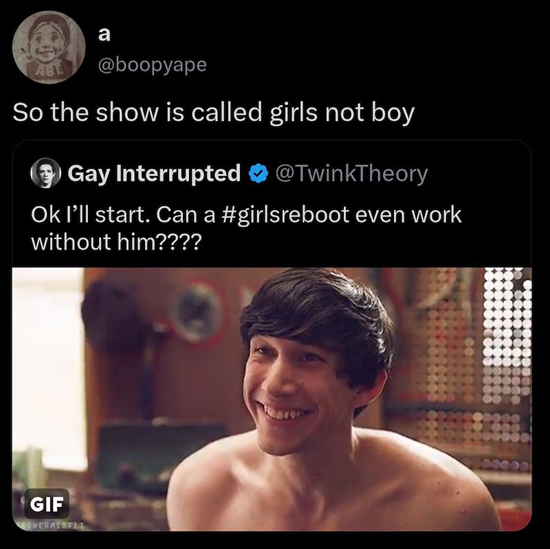 a ABE @boopyape So the show is called girls not boy Gay Interrupted @TwinkTheory Ok I'll start. Can a #girlsreboot even work without him???? GIF VERMISFLI