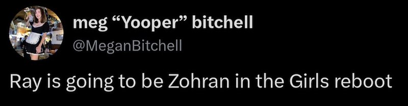 meg "Yooper" bitchell @MeganBitchell Ray is going to be Zohran in the Girls reboot