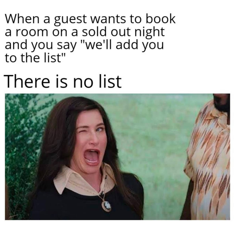 When a guest wants to book a room on a sold out night and you say "we'll add you to the list" There is no list