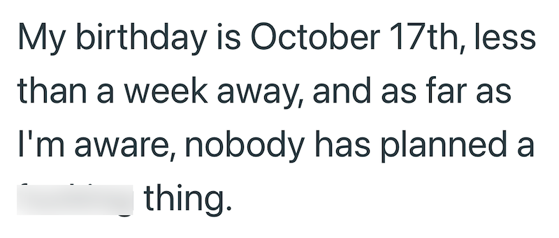 My birthday is October 17th, less than a week away, and as far as I'm aware, nobody has planned a thing.