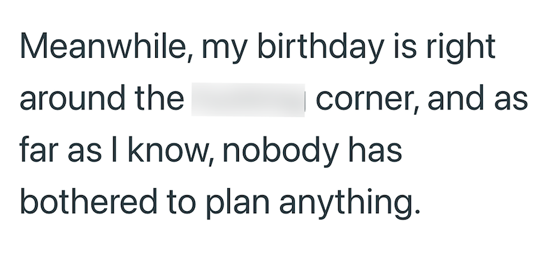 Meanwhile, my birthday is right around the corner, and as far as I know, nobody has bothered to plan anything.