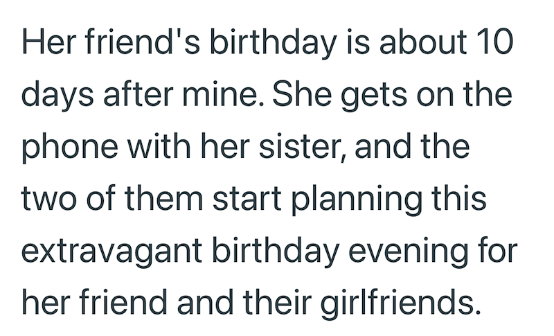 Her friend's birthday is about 10 days after mine. She gets on the phone with her sister, and the two of them start planning this extravagant birthday evening for her friend and their girlfriends.