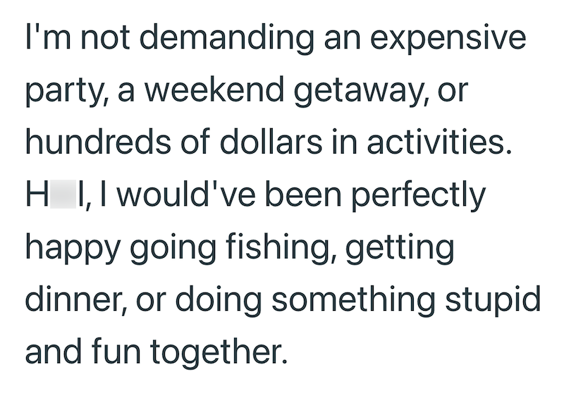 I'm not demanding an expensive party, a weekend getaway, or hundreds of dollars in activities. HI, I would've been perfectly happy going fishing, getting dinner, or doing something stupid and fun together.