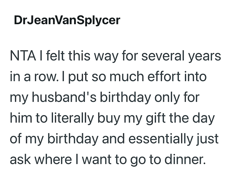 DrJeanVanSplycer NTA I felt this way for several years in a row. I put so much effort into my husband's birthday only for him to literally buy my gift the day of my birthday and essentially just ask where I want to go to dinner.