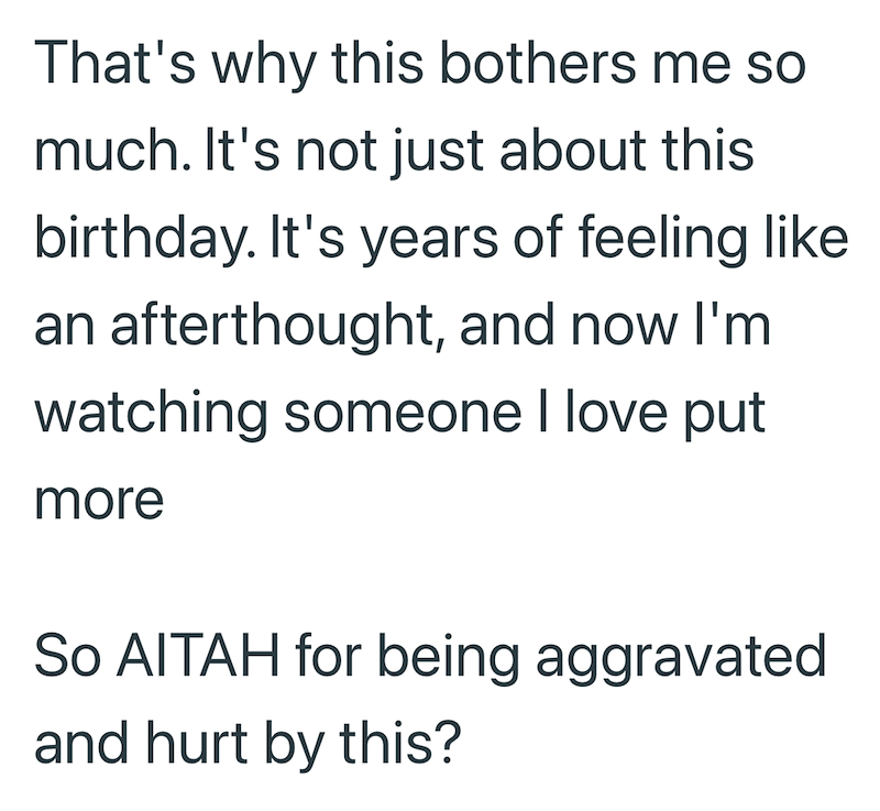 That's why this bothers me so much. It's not just about this birthday. It's years of feeling like an afterthought, and now I'm watching someone I love put more So AITAH for being aggravated and hurt by this?